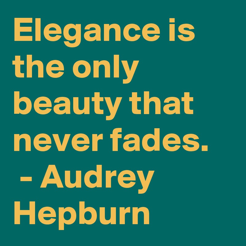 Elegance is the only beauty that never fades.
 - Audrey Hepburn