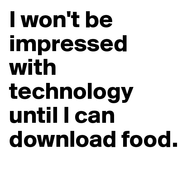 I won't be impressed with technology until I can download food.