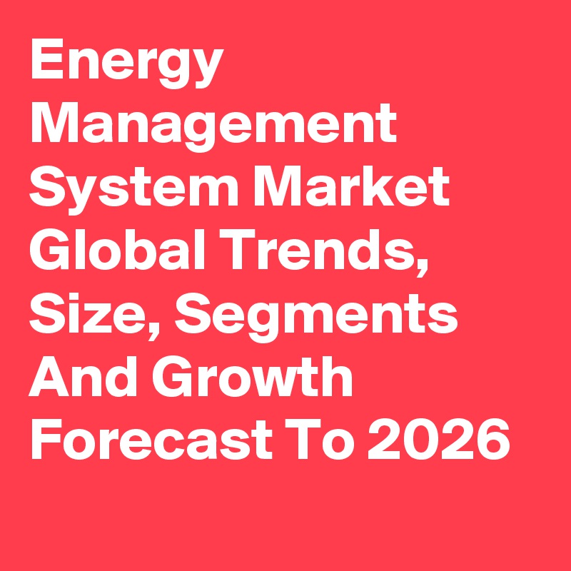 Energy Management System Market Global Trends, Size, Segments And Growth Forecast To 2026
