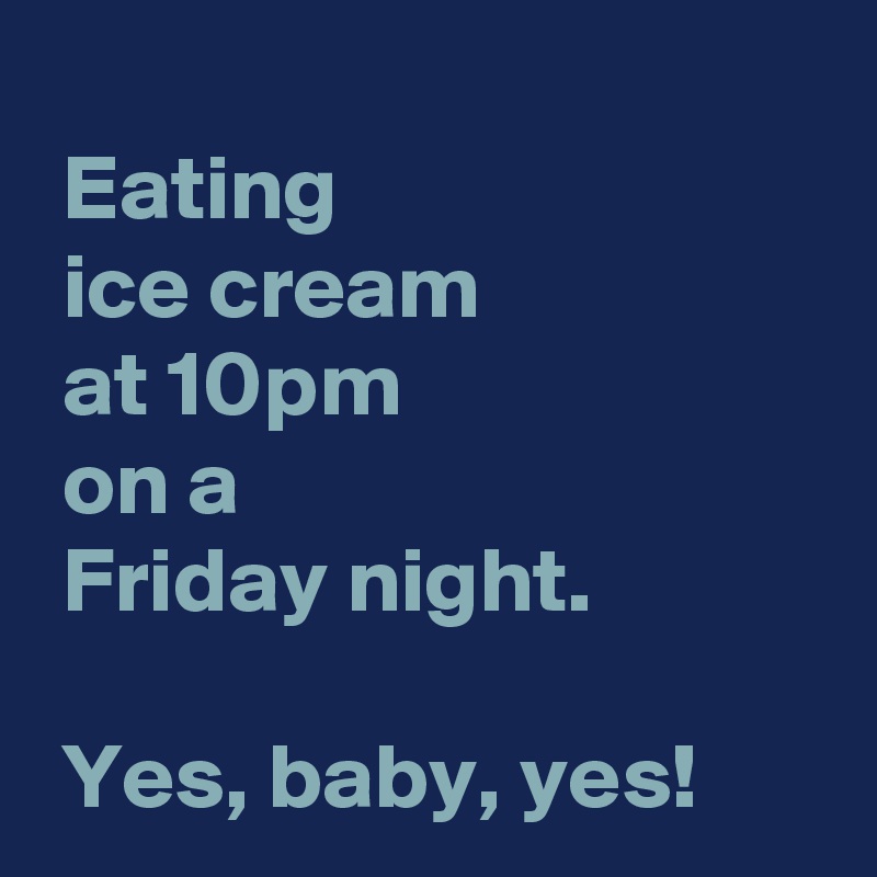 
 Eating 
 ice cream 
 at 10pm 
 on a 
 Friday night.

 Yes, baby, yes!