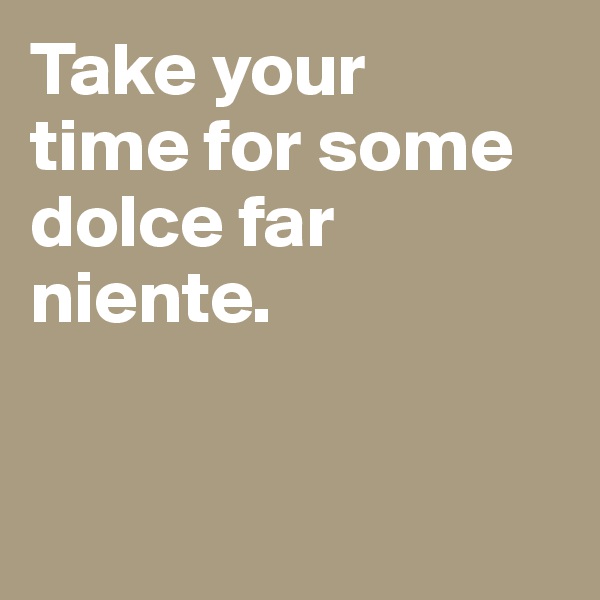 Take your 
time for some dolce far niente. 


