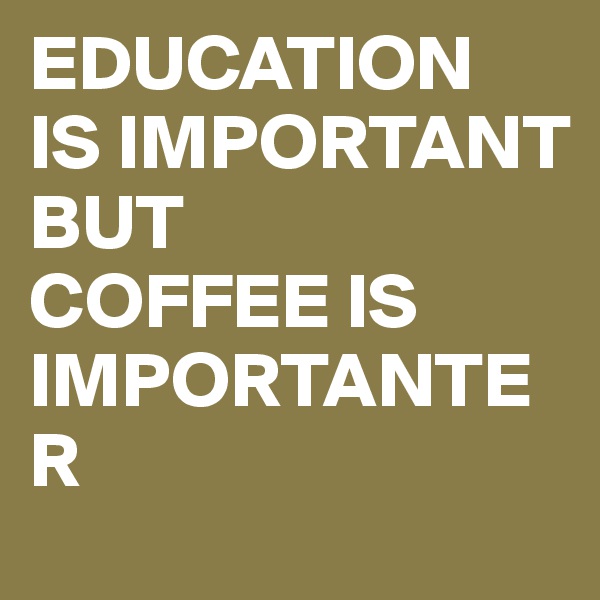EDUCATION 
IS IMPORTANT BUT 
COFFEE IS IMPORTANTER