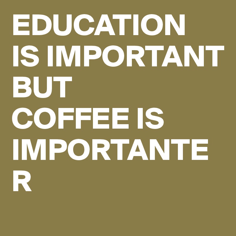 EDUCATION 
IS IMPORTANT BUT 
COFFEE IS IMPORTANTER