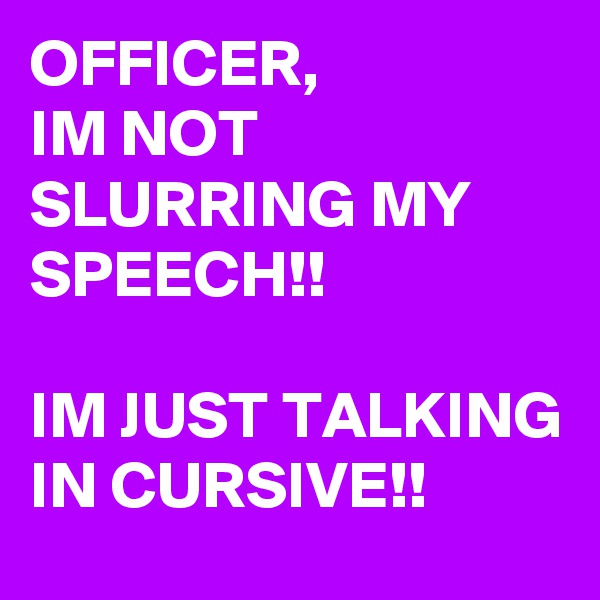 OFFICER, 
IM NOT SLURRING MY SPEECH!!

IM JUST TALKING IN CURSIVE!!