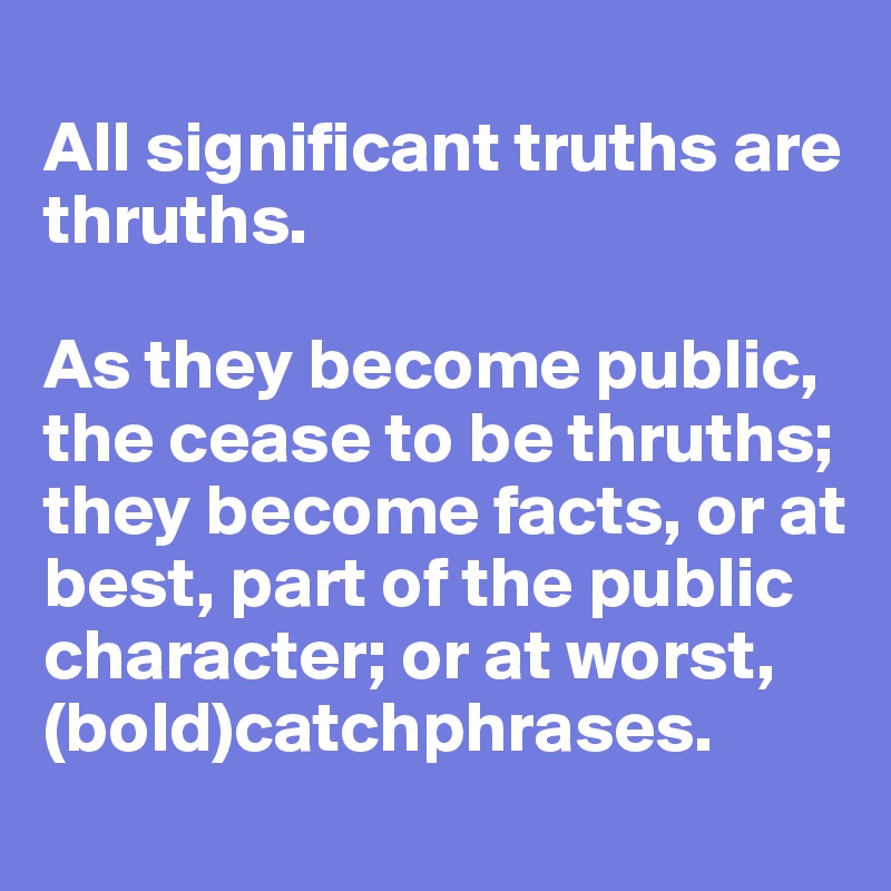 
All significant truths are thruths. 

As they become public, the cease to be thruths; they become facts, or at best, part of the public character; or at worst, (bold)catchphrases. 