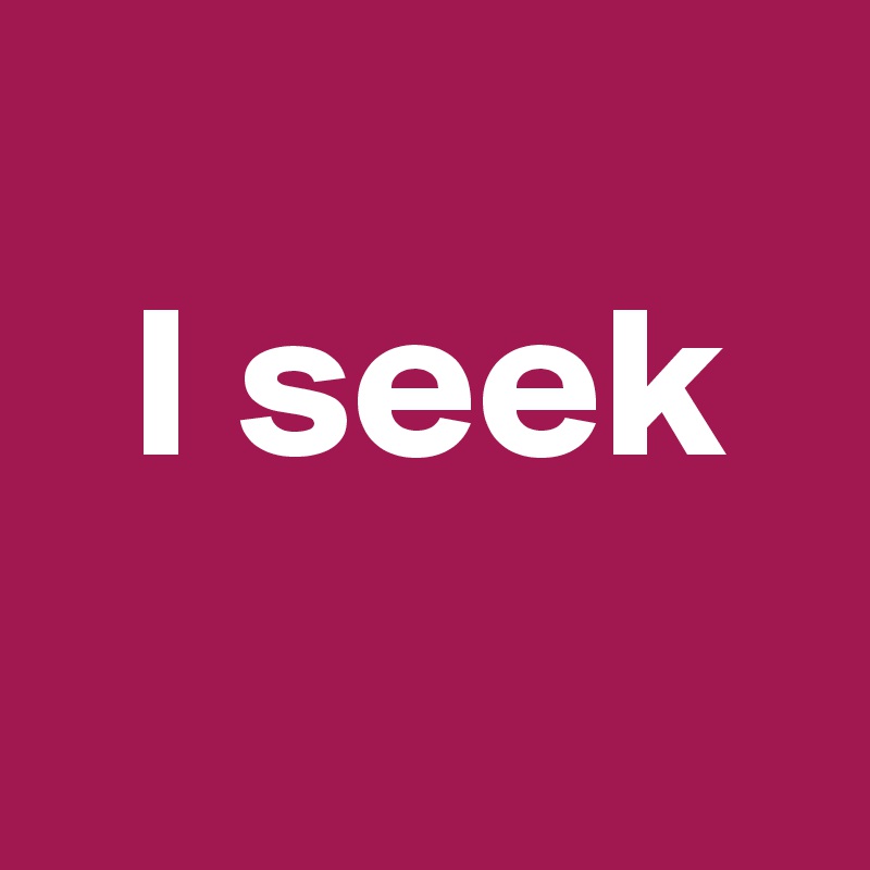 
  I seek
                 