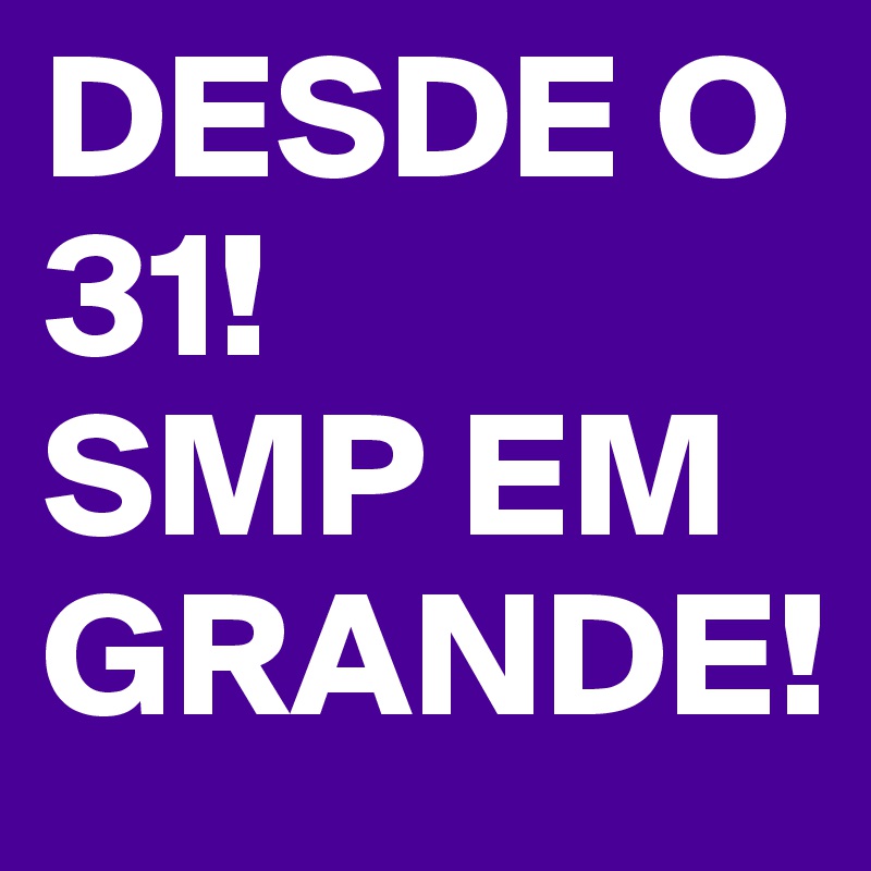 DESDE O 31!
SMP EM 
GRANDE!