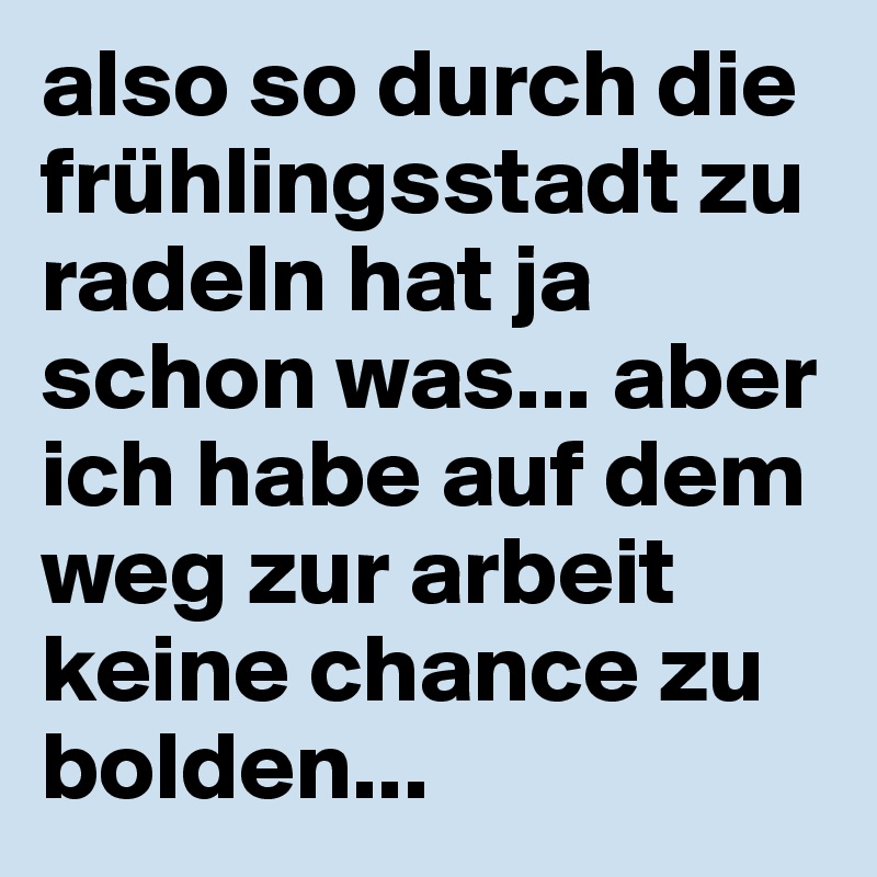 also so durch die frühlingsstadt zu radeln hat ja schon was... aber ich habe auf dem weg zur arbeit keine chance zu bolden... 