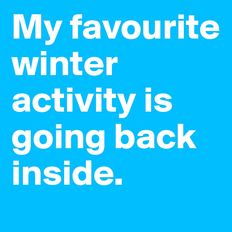 My favourite winter activity is going back inside.