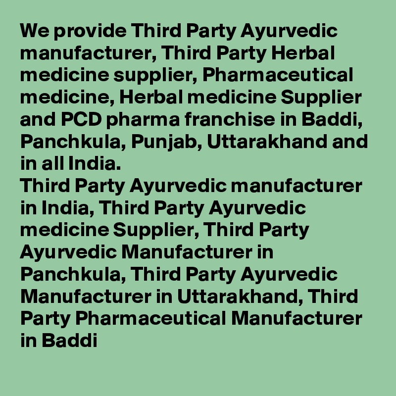 We provide Third Party Ayurvedic manufacturer, Third Party Herbal medicine supplier, Pharmaceutical medicine, Herbal medicine Supplier and PCD pharma franchise in Baddi, Panchkula, Punjab, Uttarakhand and in all India.
Third Party Ayurvedic manufacturer in India, Third Party Ayurvedic medicine Supplier, Third Party Ayurvedic Manufacturer in Panchkula, Third Party Ayurvedic Manufacturer in Uttarakhand, Third Party Pharmaceutical Manufacturer in Baddi
