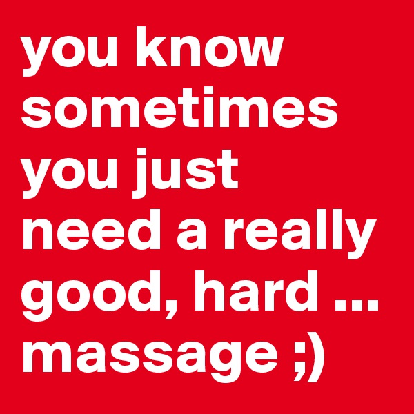 you know sometimes you just need a really good, hard ... massage ;)