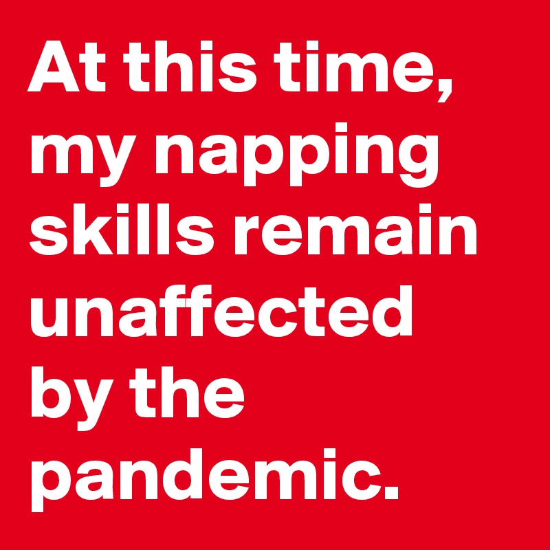 At this time, my napping skills remain unaffected by the pandemic.