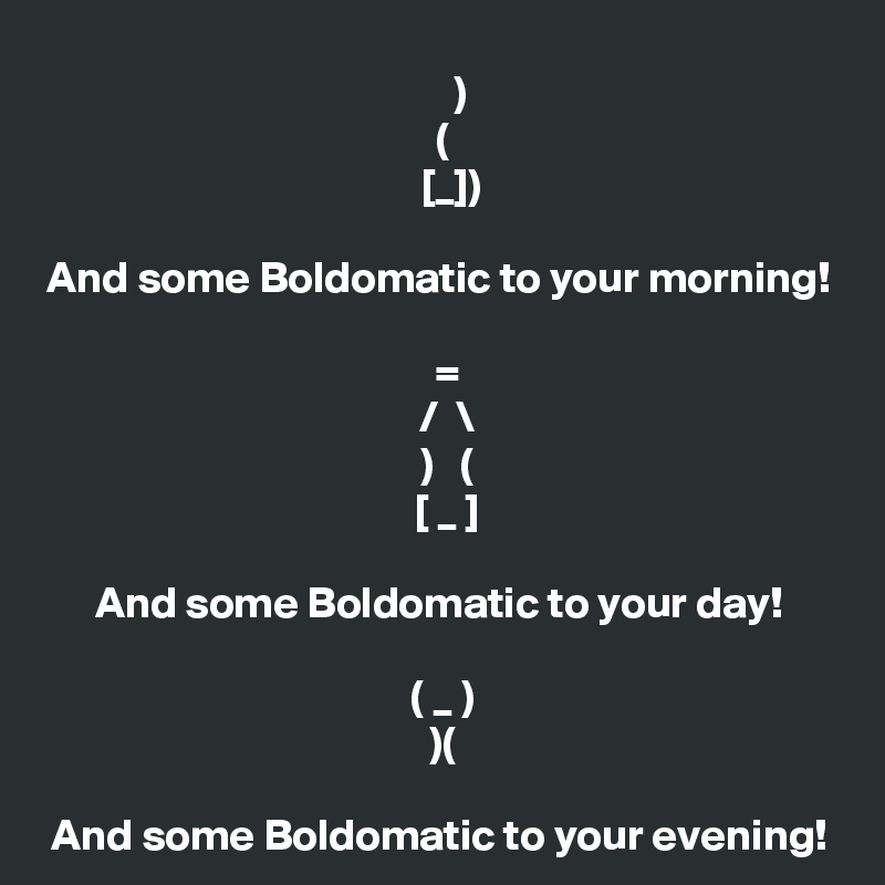      )
 (
   [_])

And some Boldomatic to your morning!

    =  
   /  \ 
   )   ( 
  [ _ ]

And some Boldomatic to your day!

 ( _ )
 )(

And some Boldomatic to your evening!