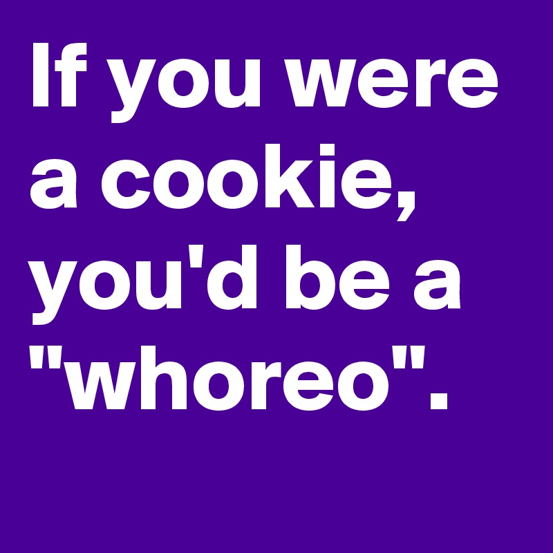 If you were a cookie, you'd be a "whoreo".