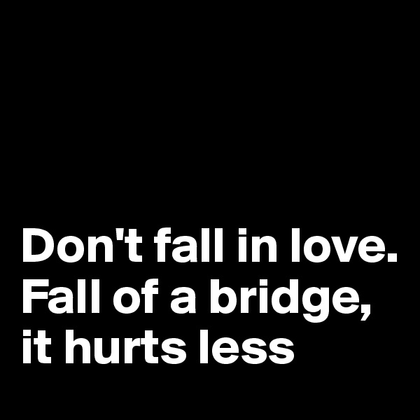 



Don't fall in love. Fall of a bridge, it hurts less
