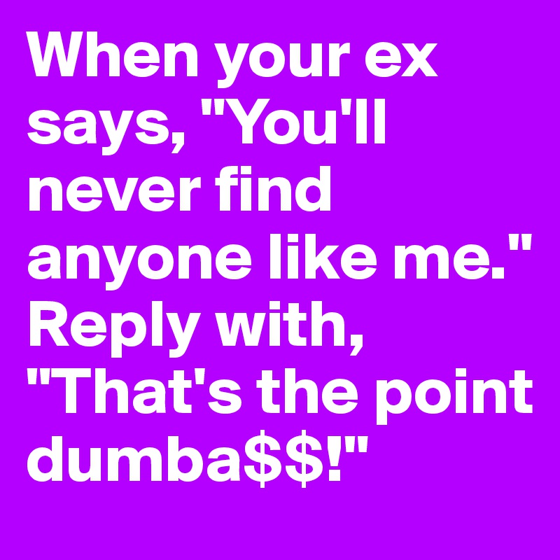 When your ex says, "You'll never find anyone like me." Reply with, "That's the point dumba$$!"