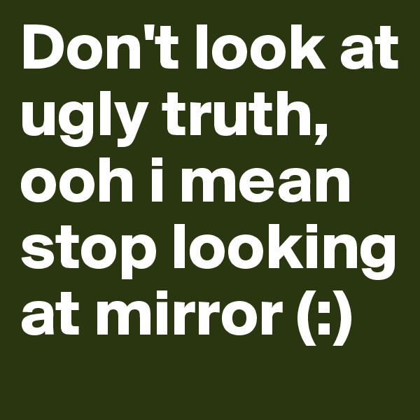 Don't look at ugly truth, ooh i mean stop looking at mirror (:)