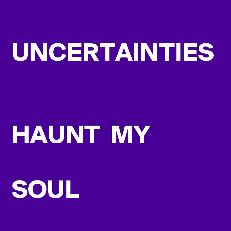 
UNCERTAINTIES


HAUNT  MY

SOUL