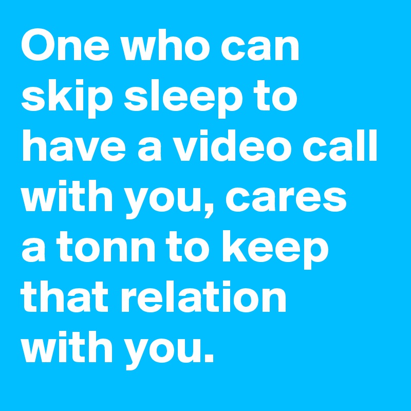 One who can skip sleep to have a video call with you, cares a tonn to keep that relation with you. 