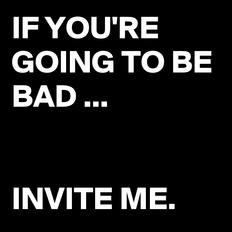 If You Re Going To Be Bad Invite Me Post By Schnudelhupf On Boldomatic