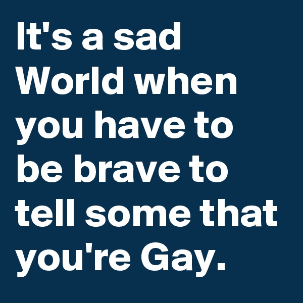 It's a sad World when you have to be brave to tell some that you're Gay.