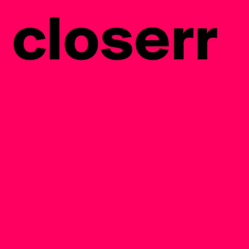 closerr