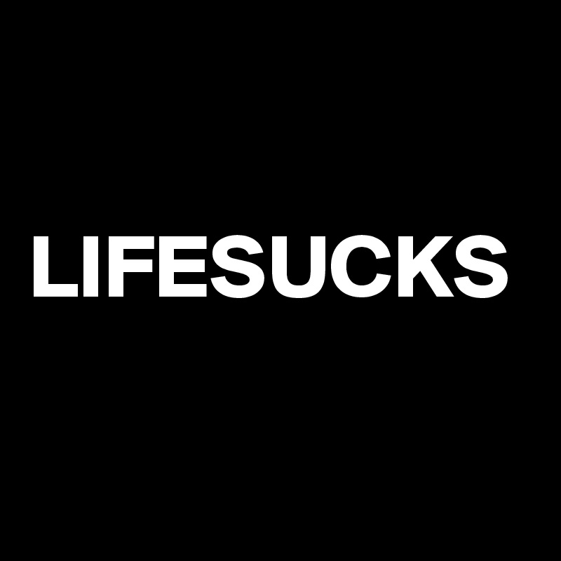 

LIFESUCKS