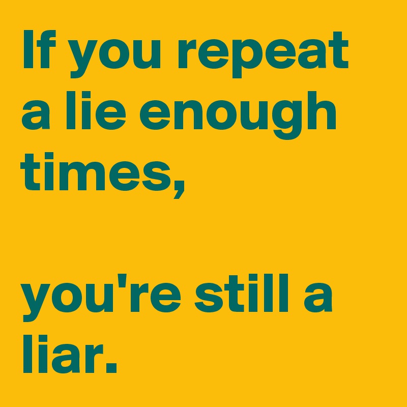 If you repeat a lie enough times,

you're still a liar.