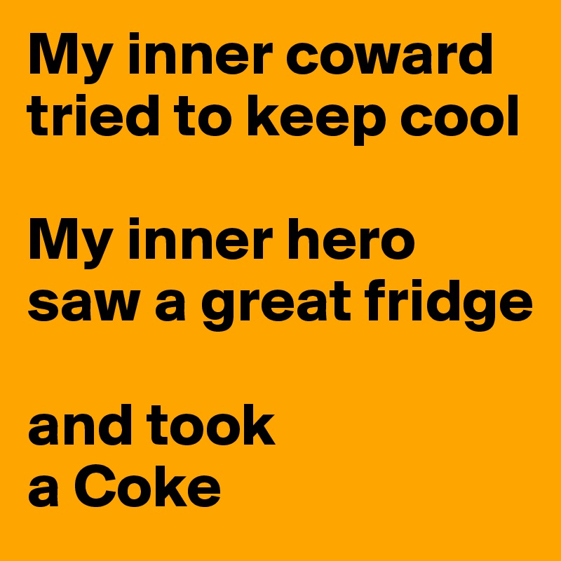 My inner coward tried to keep cool

My inner hero saw a great fridge 

and took 
a Coke
