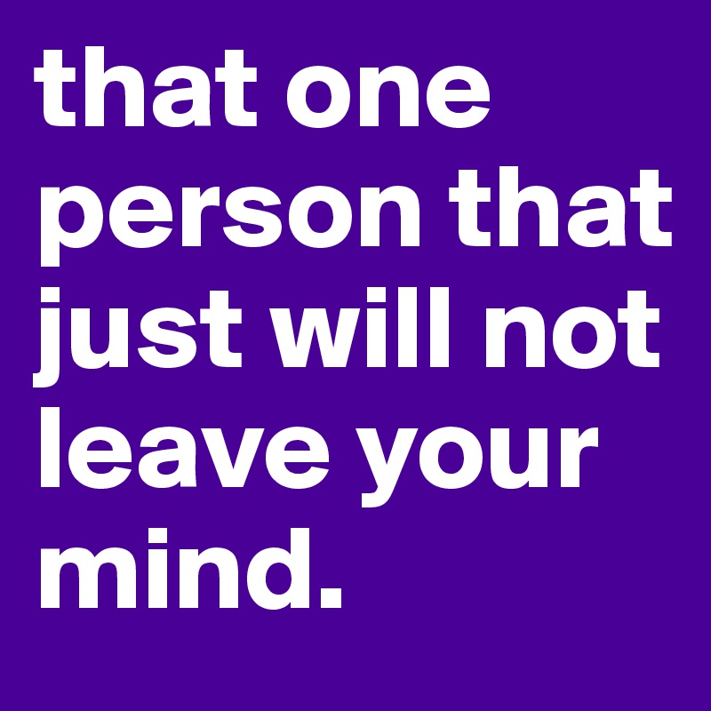 that one person that just will not leave your mind.