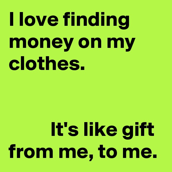 I love finding money on my clothes. 

         
          It's like gift from me, to me.