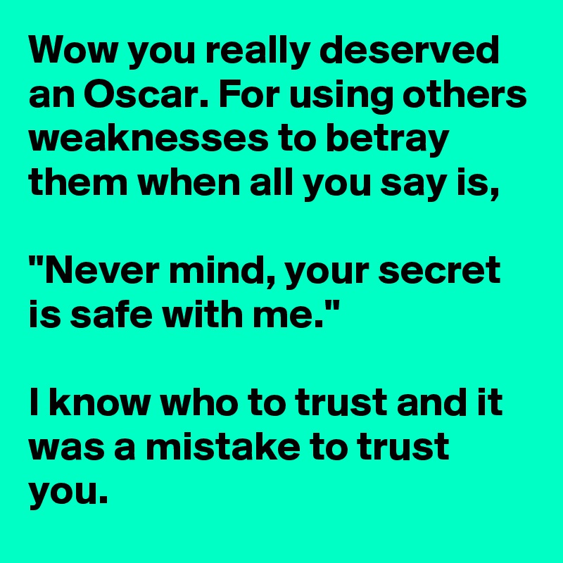Wow you really deserved an Oscar. For using others weaknesses to betray them when all you say is,

"Never mind, your secret is safe with me."

I know who to trust and it was a mistake to trust you.