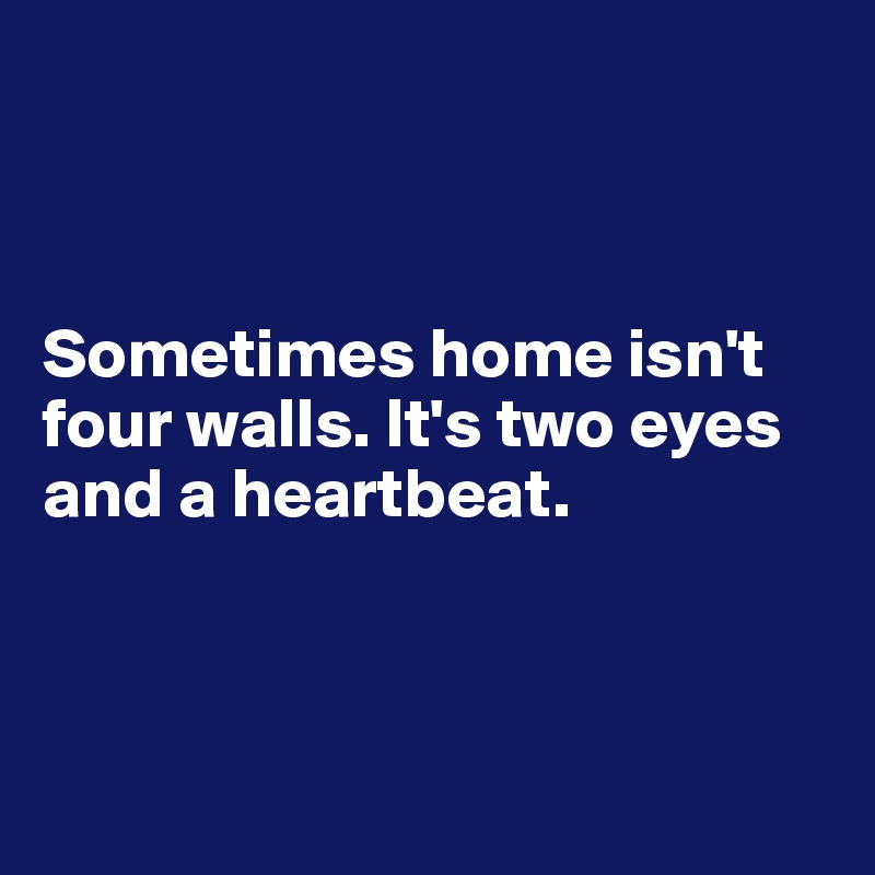 



Sometimes home isn't four walls. It's two eyes and a heartbeat.



