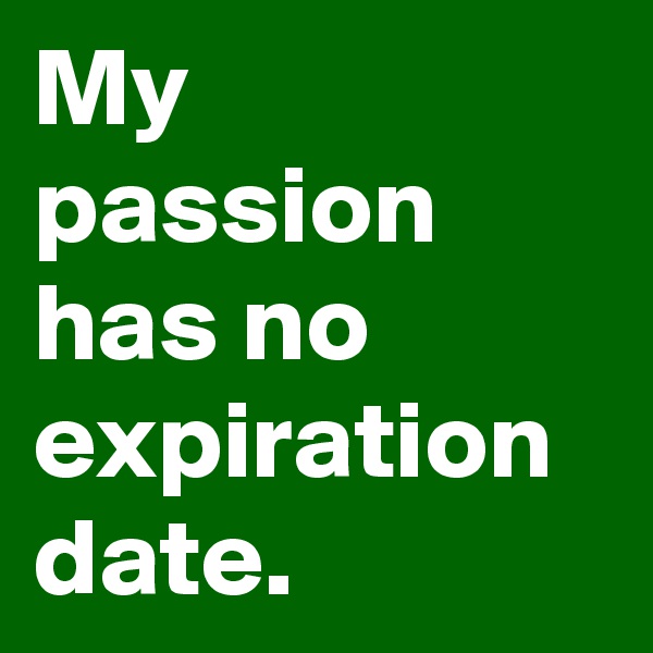 My passion has no expiration date.