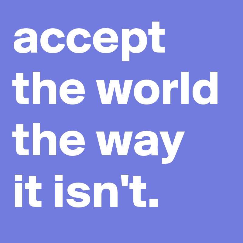 accept the world the way it isn't.
