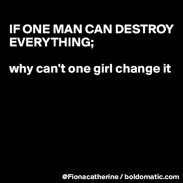 
IF ONE MAN CAN DESTROY
EVERYTHING;

why can't one girl change it






