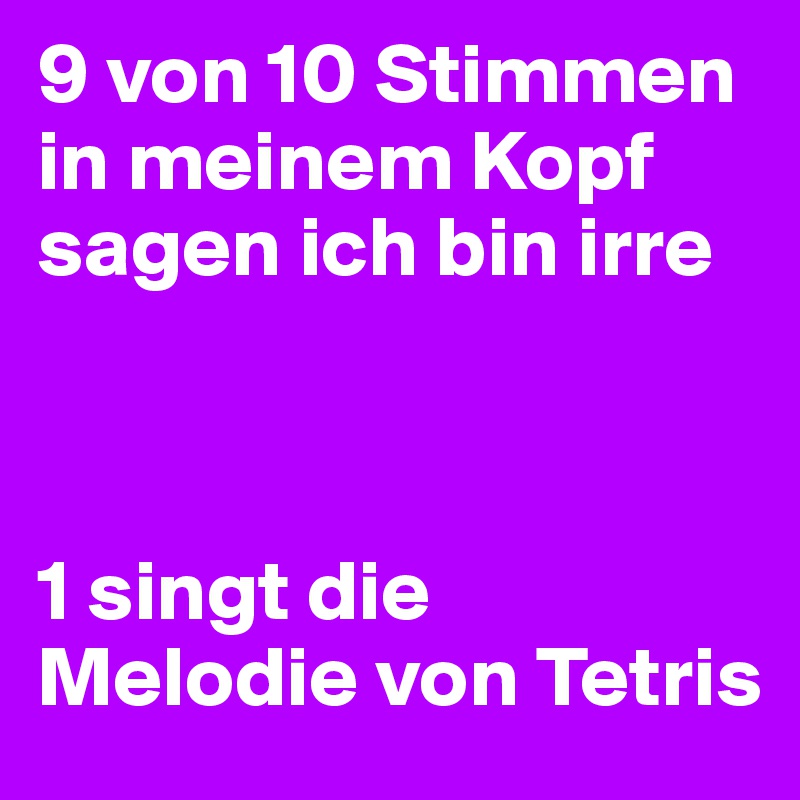 9 von 10 Stimmen in meinem Kopf sagen ich bin irre



1 singt die Melodie von Tetris