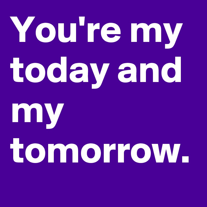 You're my today and my tomorrow.