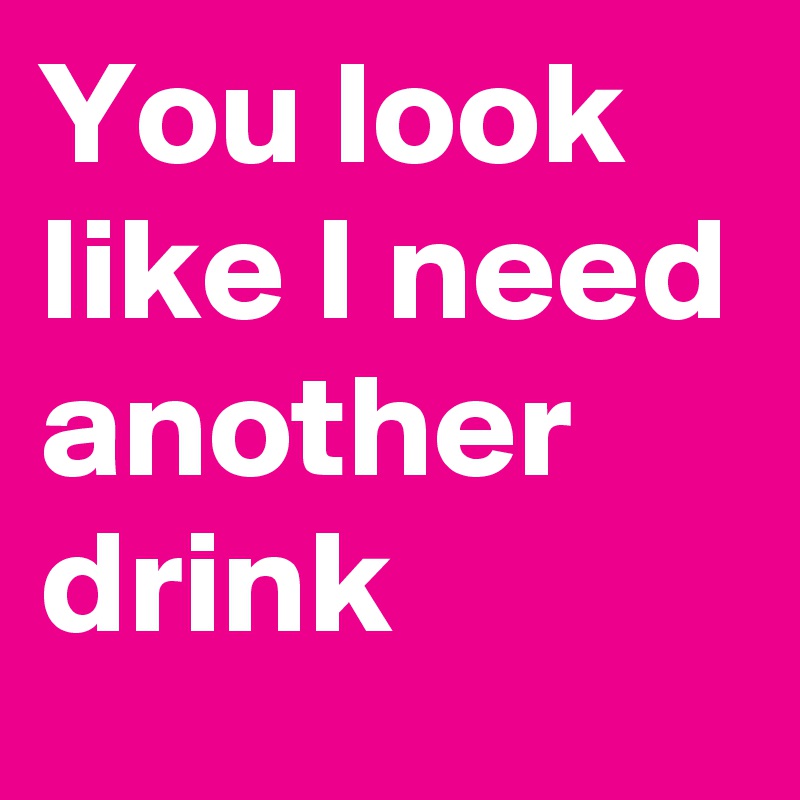 You look like I need another drink