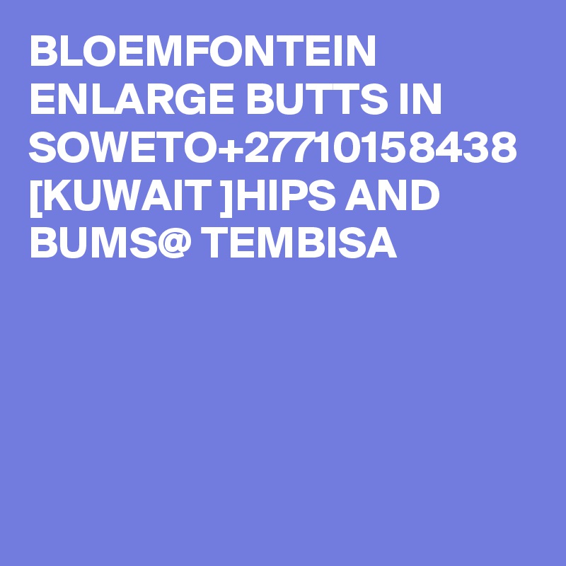 BLOEMFONTEIN ENLARGE BUTTS IN SOWETO+27710158438 [KUWAIT ]HIPS AND BUMS@ TEMBISA