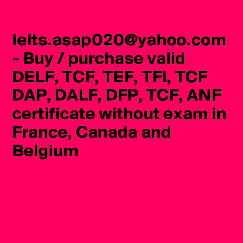 Ielts.asap020@yahoo.com - Buy / purchase valid DELF, TCF, TEF, TFI, TCF DAP, DALF, DFP, TCF, ANF certificate without exam in France, Canada and Belgium 