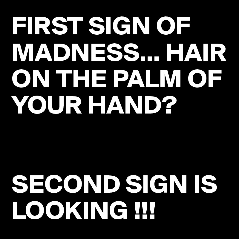 FIRST SIGN OF MADNESS... HAIR ON THE PALM OF YOUR HAND?


SECOND SIGN IS LOOKING !!!