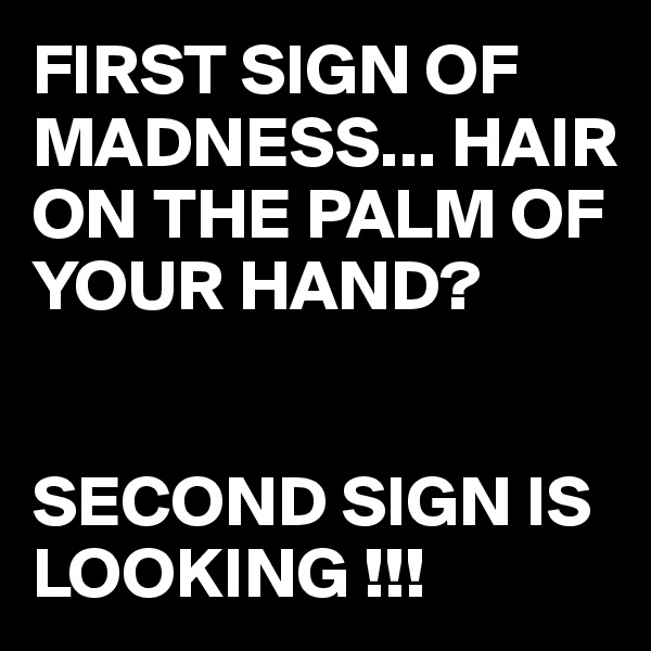 FIRST SIGN OF MADNESS... HAIR ON THE PALM OF YOUR HAND?


SECOND SIGN IS LOOKING !!!