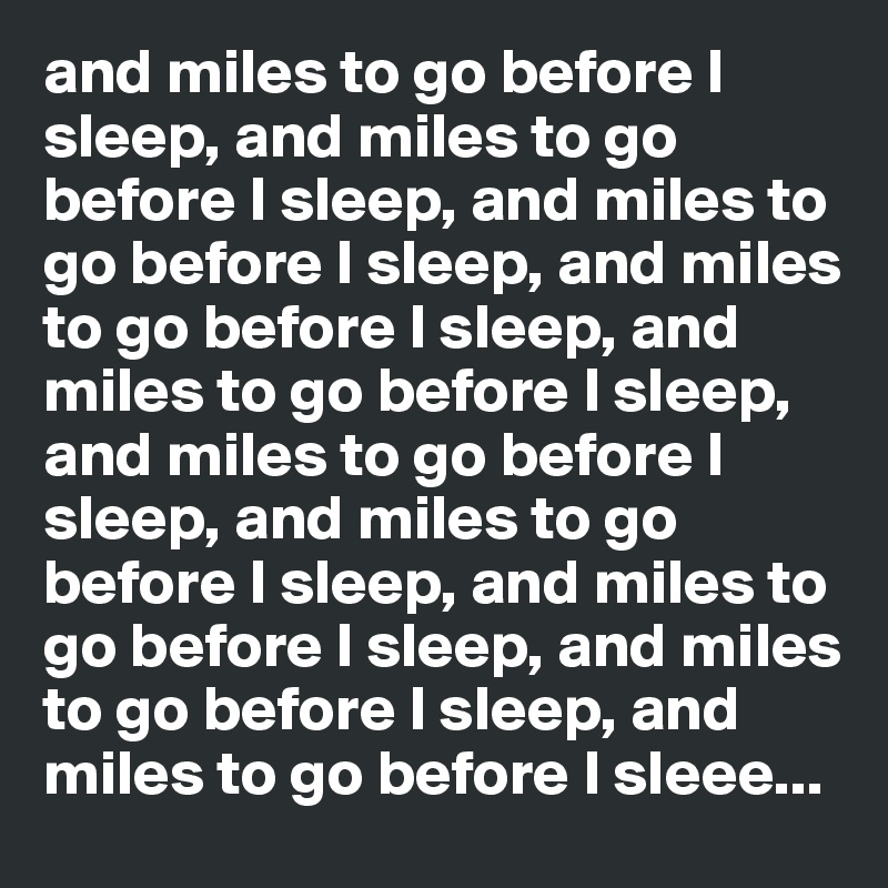 and miles to go before I sleep, and miles to go before I sleep, and miles to go before I sleep, and miles to go before I sleep, and miles to go before I sleep, and miles to go before I sleep, and miles to go before I sleep, and miles to go before I sleep, and miles to go before I sleep, and miles to go before I sleee...