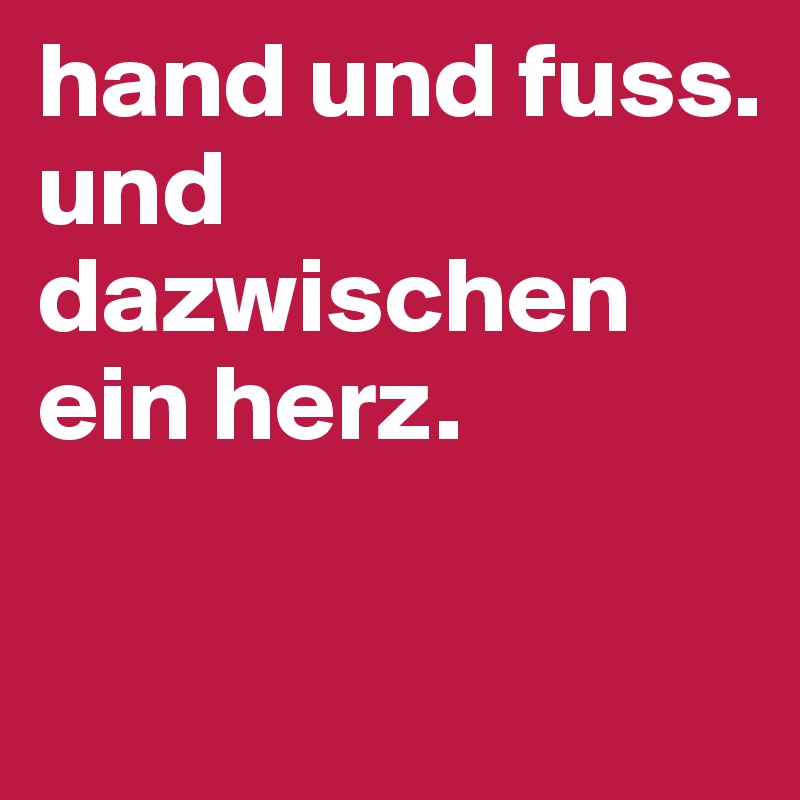 hand und fuss.
und dazwischen 
ein herz.

