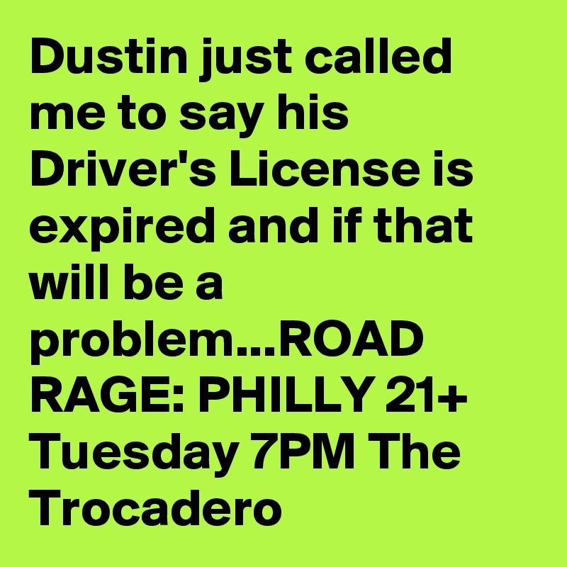 Dustin just called me to say his Driver's License is expired and if that will be a problem...ROAD RAGE: PHILLY 21+ Tuesday 7PM The Trocadero