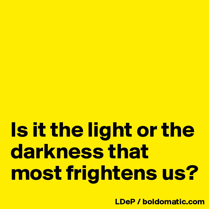 




Is it the light or the darkness that most frightens us?