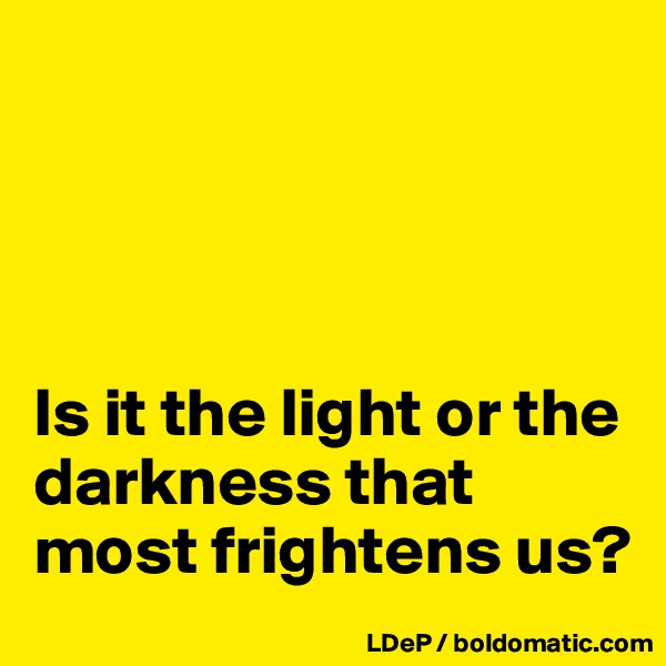 




Is it the light or the darkness that most frightens us?
