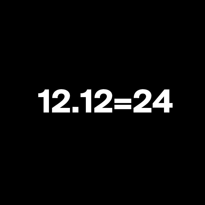 
 
    12.12=24

