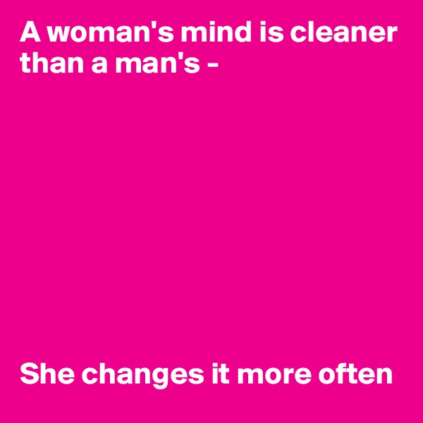 A woman's mind is cleaner than a man's - 









She changes it more often